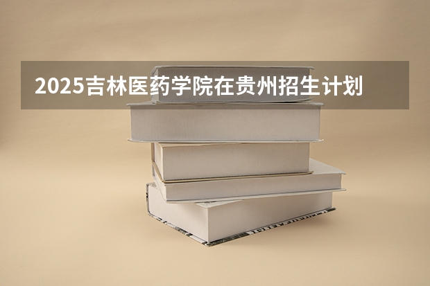 2025吉林医药学院在贵州招生计划 招生人数预测