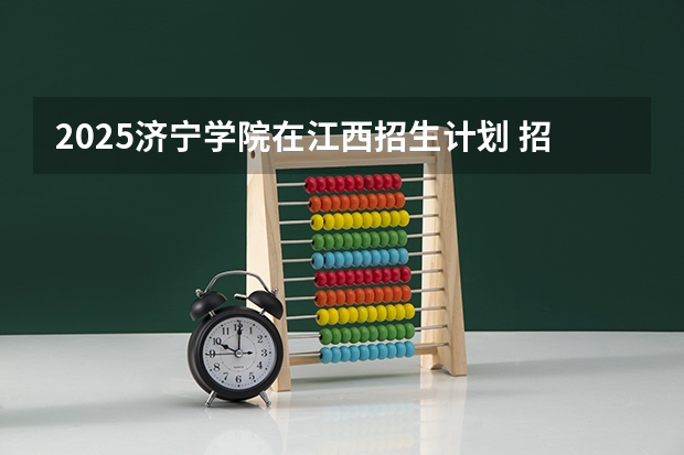 2025济宁学院在江西招生计划 招生人数预测