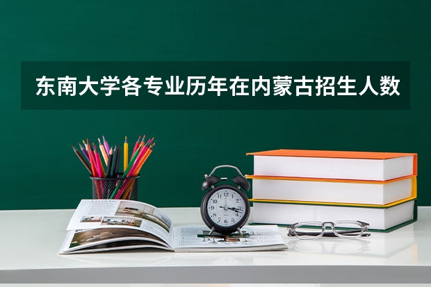 东南大学各专业历年在内蒙古招生人数是多少