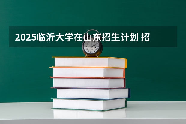 2025临沂大学在山东招生计划 招生人数预测