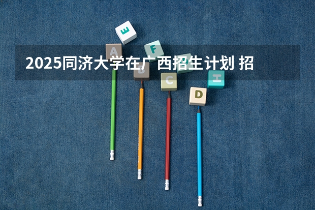 2025同济大学在广西招生计划 招生人数预测