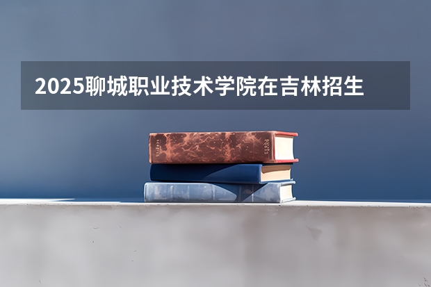 2025聊城职业技术学院在吉林招生计划 招生人数预测