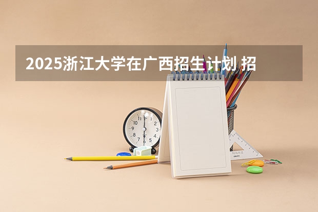2025浙江大学在广西招生计划 招生人数预测
