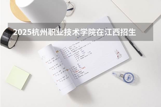 2025杭州职业技术学院在江西招生计划 招生人数预测