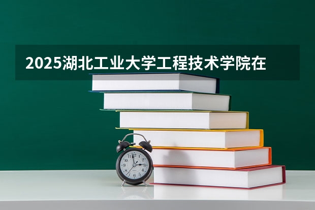 2025湖北工业大学工程技术学院在贵州招生计划 招生人数预测