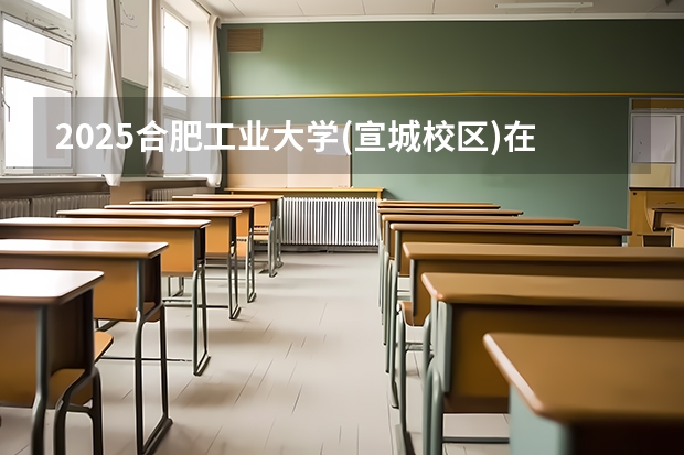 2025合肥工业大学(宣城校区)在广西招生计划 招生人数预测