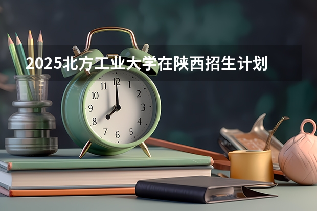 2025北方工业大学在陕西招生计划 招生人数预测