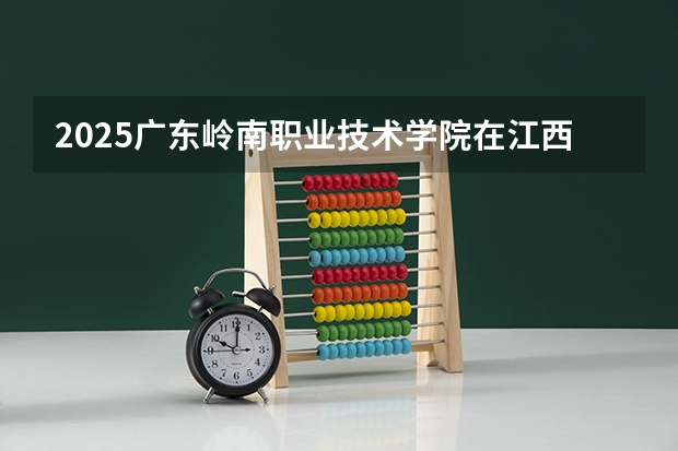 2025广东岭南职业技术学院在江西招生计划 招生人数预测