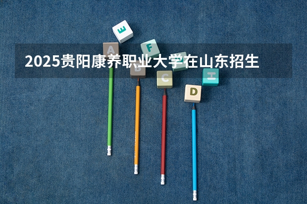 2025贵阳康养职业大学在山东招生计划 招生人数预测