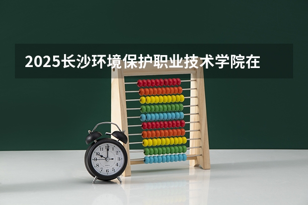 2025长沙环境保护职业技术学院在贵州招生计划 招生人数预测