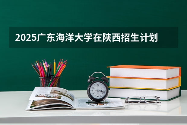 2025广东海洋大学在陕西招生计划 招生人数预测