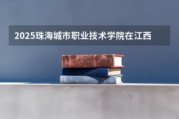 2025珠海城市职业技术学院在江西招生计划 招生人数预测