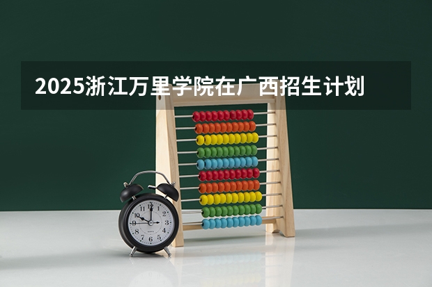 2025浙江万里学院在广西招生计划 招生人数预测