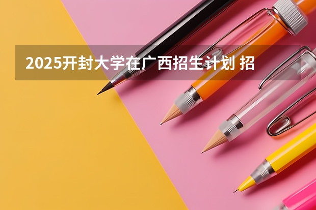 2025开封大学在广西招生计划 招生人数预测