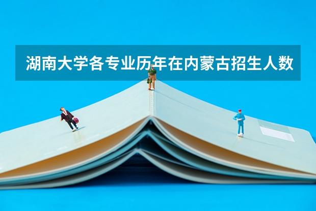 湖南大学各专业历年在内蒙古招生人数是多少
