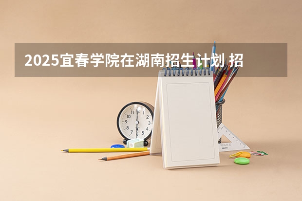 2025宜春学院在湖南招生计划 招生人数预测