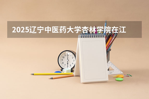2025辽宁中医药大学杏林学院在江西招生计划 招生人数预测