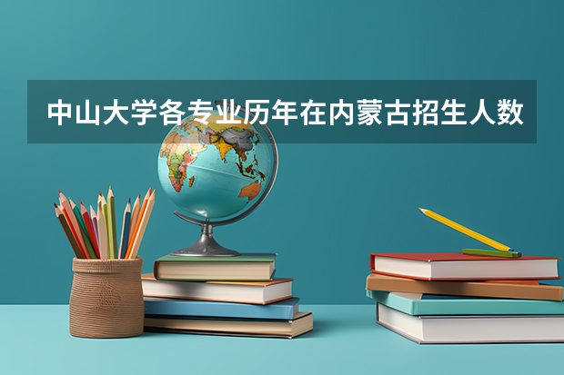 中山大学各专业历年在内蒙古招生人数是多少