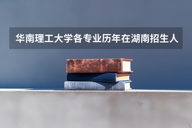 华南理工大学各专业历年在湖南招生人数是多少