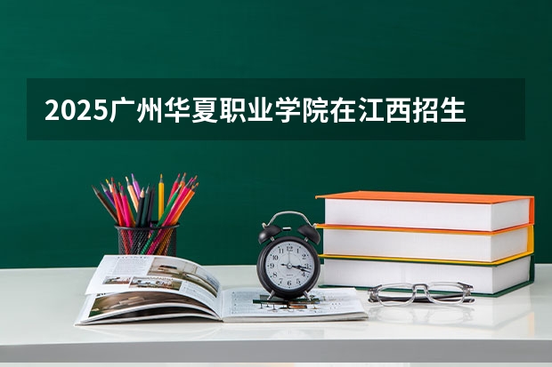 2025广州华夏职业学院在江西招生计划 招生人数预测