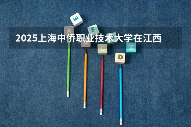 2025上海中侨职业技术大学在江西招生计划 招生人数预测