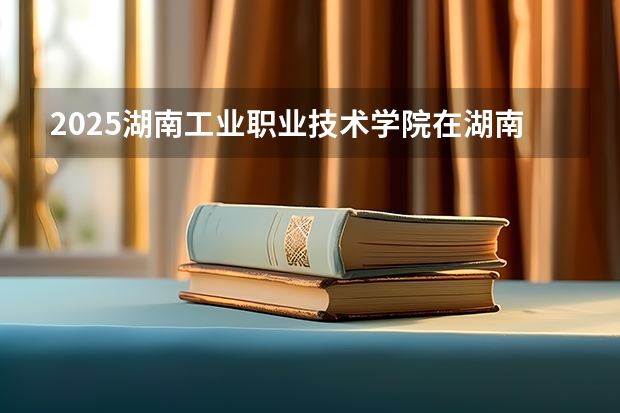 2025湖南工业职业技术学院在湖南招生计划 招生人数预测