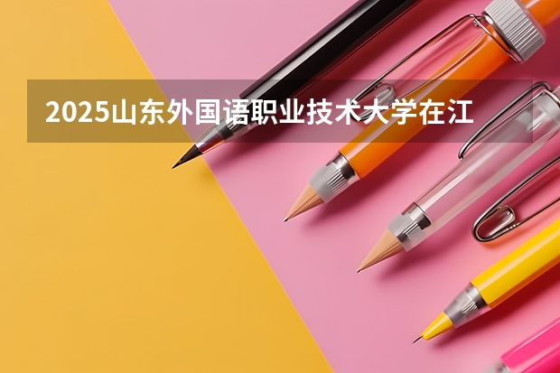 2025山东外国语职业技术大学在江西招生计划 招生人数预测