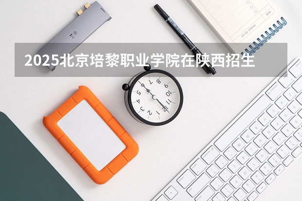 2025北京培黎职业学院在陕西招生计划 招生人数预测