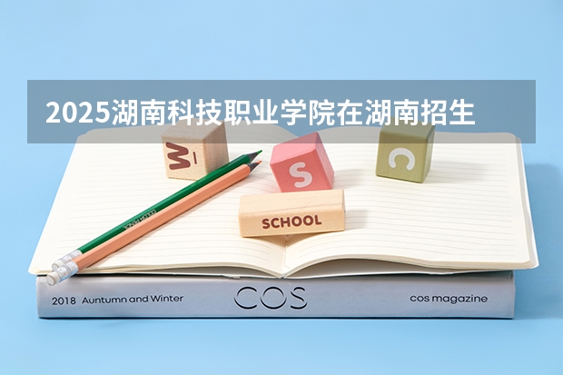 2025湖南科技职业学院在湖南招生计划 招生人数预测