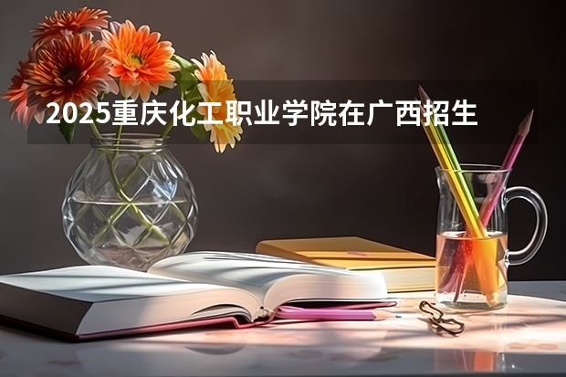 2025重庆化工职业学院在广西招生计划 招生人数预测