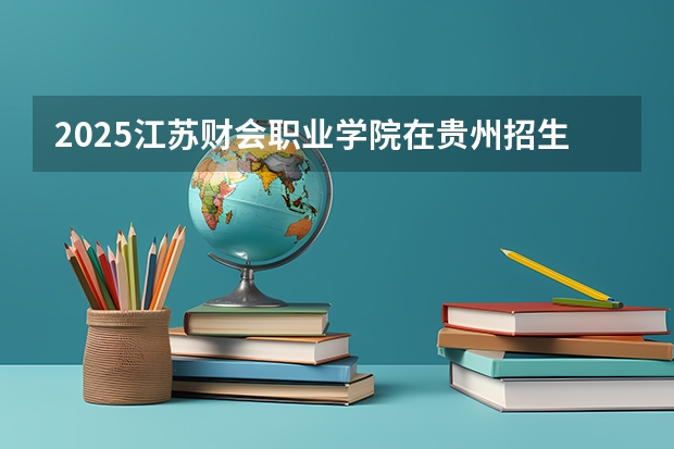 2025江苏财会职业学院在贵州招生计划 招生人数预测