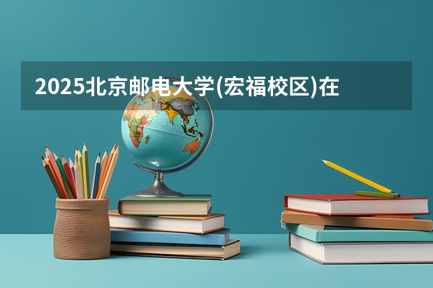 2025北京邮电大学(宏福校区)在陕西招生计划 招生人数预测