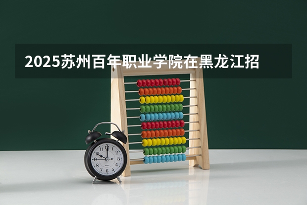 2025苏州百年职业学院在黑龙江招生计划 招生人数预测
