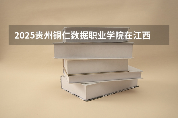 2025贵州铜仁数据职业学院在江西招生计划 招生人数预测
