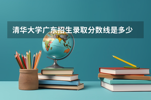 清华大学广东招生录取分数线是多少