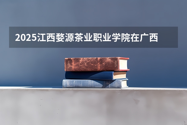 2025江西婺源茶业职业学院在广西招生计划 招生人数预测