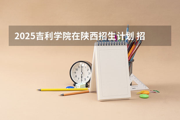 2025吉利学院在陕西招生计划 招生人数预测