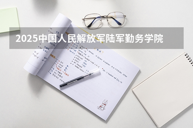 2025中国人民解放军陆军勤务学院在陕西招生计划 招生人数预测