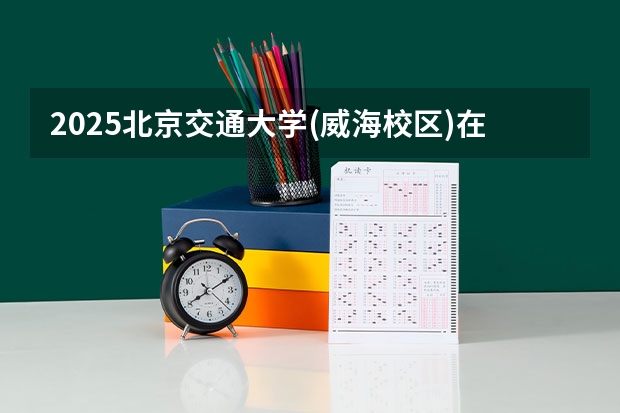 2025北京交通大学(威海校区)在陕西招生计划 招生人数预测