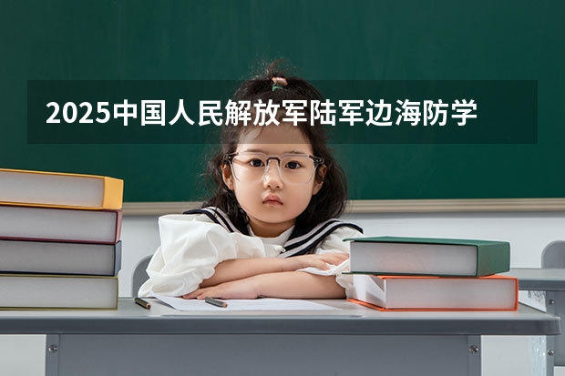 2025中国人民解放军陆军边海防学院在四川招生计划 招生人数预测